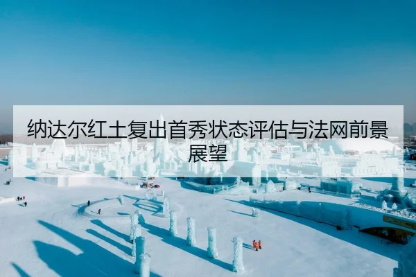 纳达尔红土复出首秀状态评估与法网前景展望