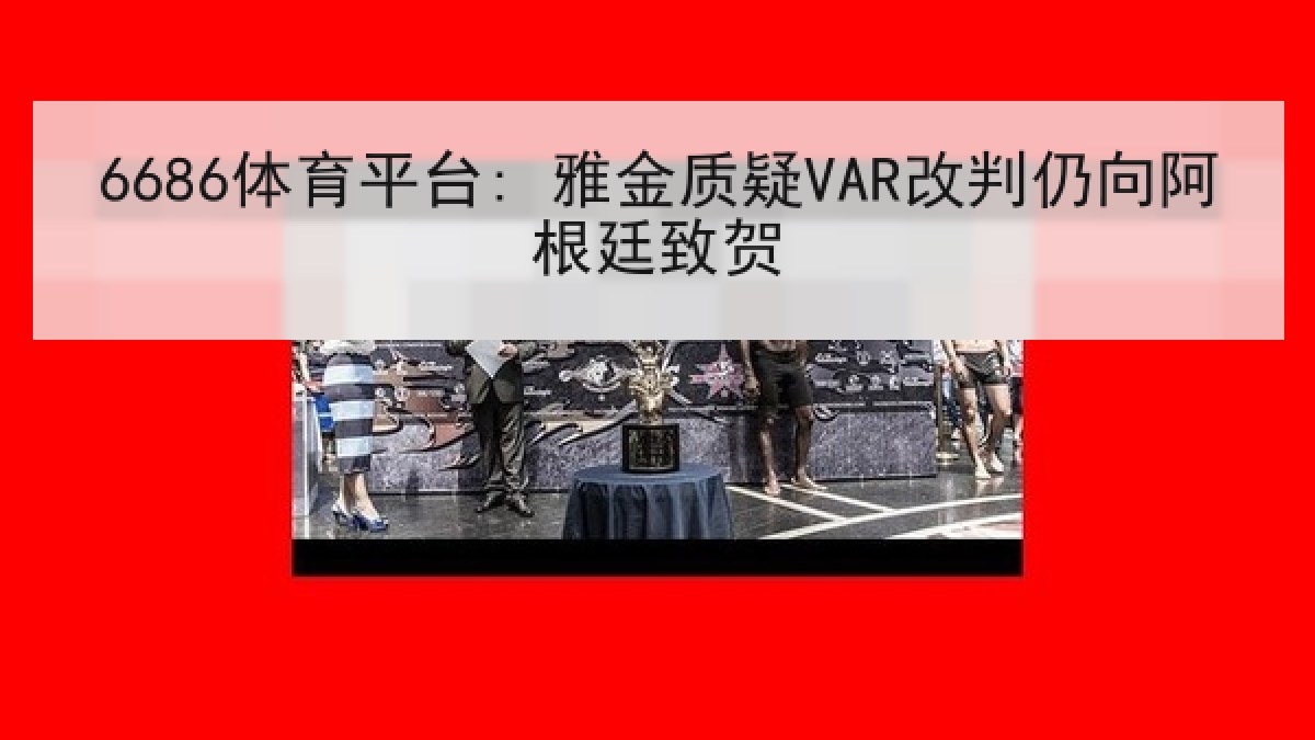 6686体育平台: 雅金质疑VAR改判仍向阿根廷致贺