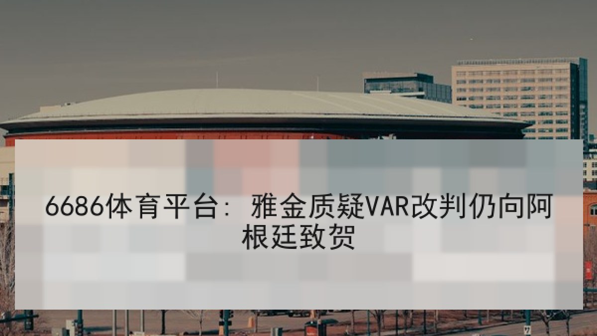 6686体育平台: 雅金质疑VAR改判仍向阿根廷致贺