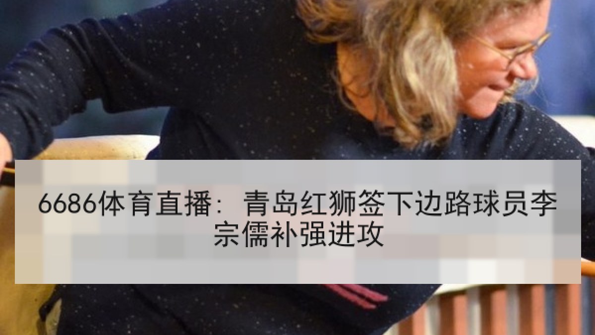 6686体育直播: 青岛红狮签下边路球员李宗儒补强进攻