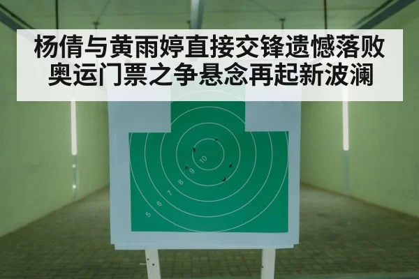 杨倩与黄雨婷直接交锋遗憾落败奥运门票之争悬念再起新波澜