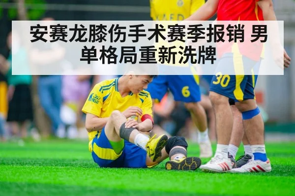 安赛龙膝伤手术赛季报销 男单格局重新洗牌