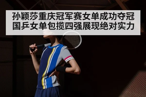 孙颖莎重庆冠军赛女单成功夺冠国乒女单包揽四强展现绝对实力